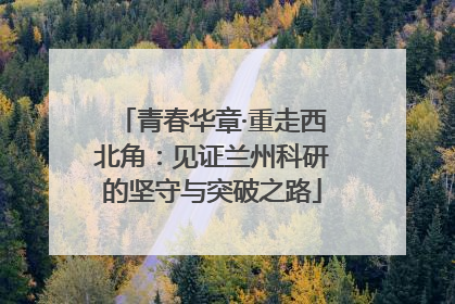 青春华章·重走西北角：见证兰州科研的坚守与突破之路
