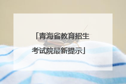 青海省教育招生考试院最新提示
