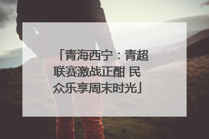 青海西宁：青超联赛激战正酣 民众乐享周末时光