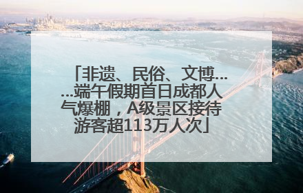 非遗、民俗、文博……端午假期首日成都人气爆棚，A级景区接待游客超113万人次