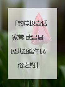 钓粽投壶话家常 武昌居民共赴端午民俗之约