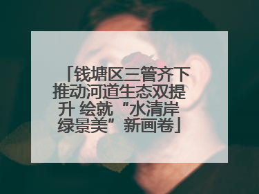 钱塘区三管齐下推动河道生态双提升 绘就“水清岸绿景美”新画卷