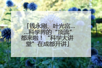 钱永刚、叶光富……科学界的“顶流”都来啦！“科学大讲堂”在成都开讲