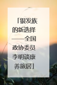 银发族的新选择——全国政协委员李明谈康养旅居