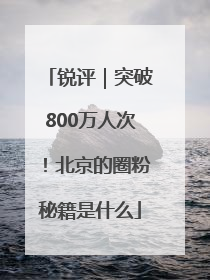 锐评｜突破800万人次！北京的圈粉秘籍是什么