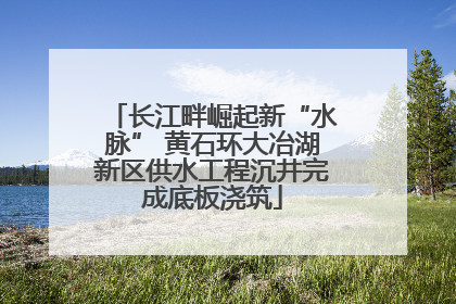 长江畔崛起新“水脉” 黄石环大冶湖新区供水工程沉井完成底板浇筑