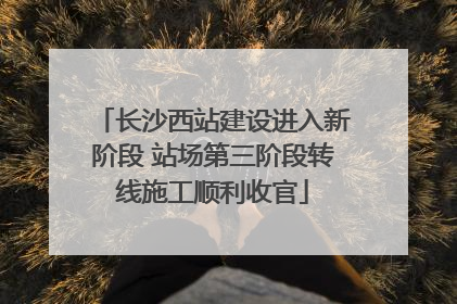 长沙西站建设进入新阶段 站场第三阶段转线施工顺利收官