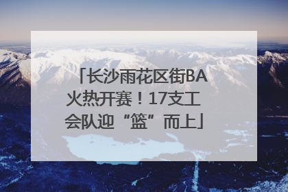 长沙雨花区街BA火热开赛！17支工会队迎“篮”而上