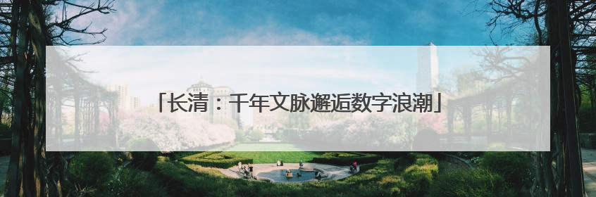 长清：千年文脉邂逅数字浪潮