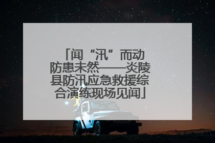 闻“汛”而动 防患未然——炎陵县防汛应急救援综合演练现场见闻