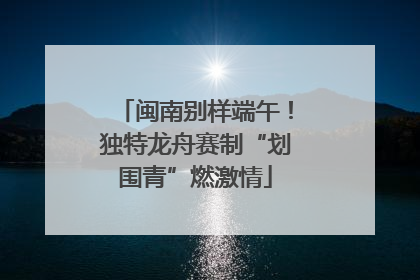 闽南别样端午！独特龙舟赛制“划围青”燃激情