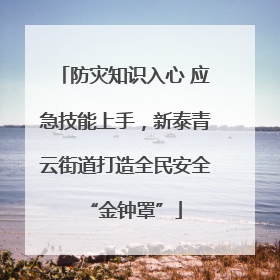 防灾知识入心 应急技能上手，新泰青云街道打造全民安全“金钟罩”