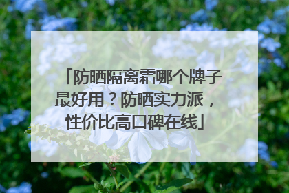 防晒隔离霜哪个牌子最好用？防晒实力派，性价比高口碑在线
