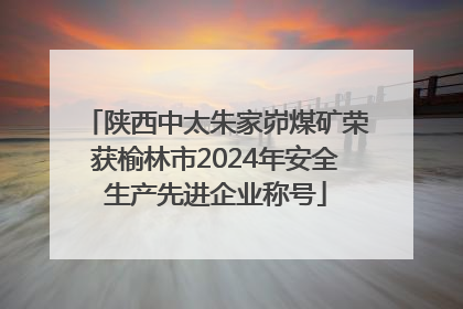 陕西中太朱家峁煤矿荣获榆林市2024年安全生产先进企业称号