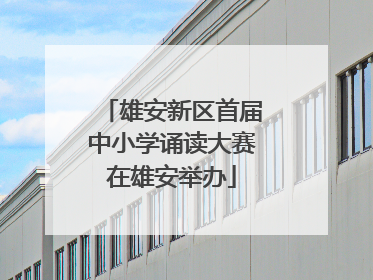 雄安新区首届中小学诵读大赛在雄安举办