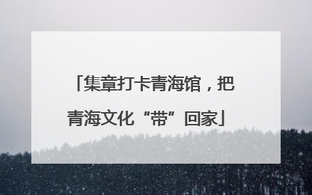 集章打卡青海馆，把青海文化“带”回家
