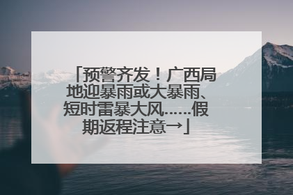 预警齐发！广西局地迎暴雨或大暴雨、短时雷暴大风……假期返程注意→