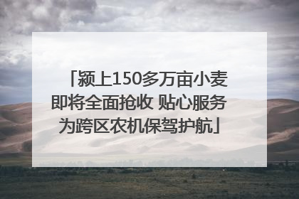 颍上150多万亩小麦即将全面抢收 贴心服务为跨区农机保驾护航