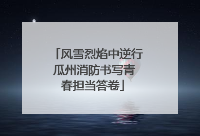 风雪烈焰中逆行 瓜州消防书写青春担当答卷