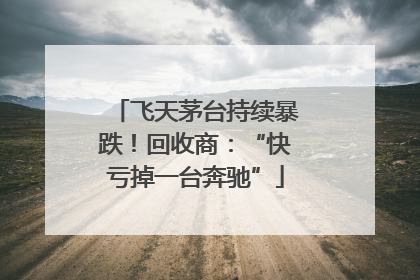 飞天茅台持续暴跌！回收商：“快亏掉一台奔驰”