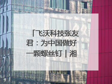 飞沃科技张友君：为中国做好一颗螺丝钉｜湘商，向上⑦