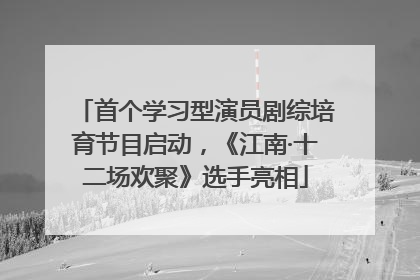 首个学习型演员剧综培育节目启动，《江南·十二场欢聚》选手亮相