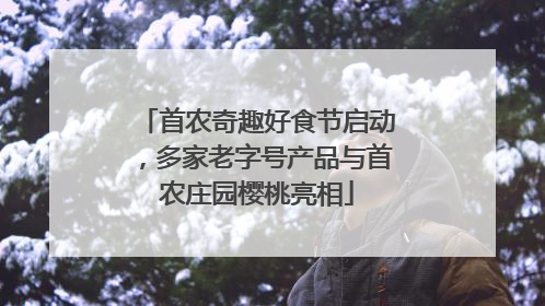 首农奇趣好食节启动，多家老字号产品与首农庄园樱桃亮相