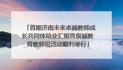 首期济南未来卓越教师成长共同体结业汇报暨泉城教育教师说活动顺利举行