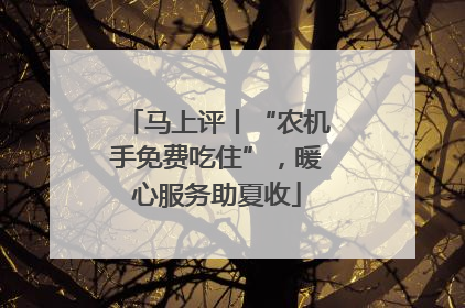 马上评丨“农机手免费吃住”，暖心服务助夏收