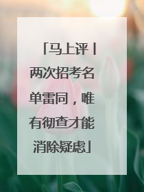马上评丨两次招考名单雷同，唯有彻查才能消除疑虑