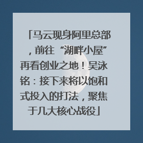 马云现身阿里总部，前往“湖畔小屋”再看创业之地！吴泳铭：接下来将以饱和式投入的打法，聚焦于几大核心战役