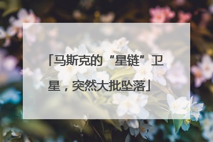 马斯克的“星链”卫星，突然大批坠落