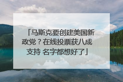 马斯克要创建美国新政党？在线投票获八成支持 名字都想好了