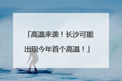 高温来袭！长沙可能出现今年首个高温！