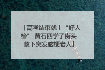高考结束就上“好人榜” 黄石四学子街头救下突发脑梗老人
