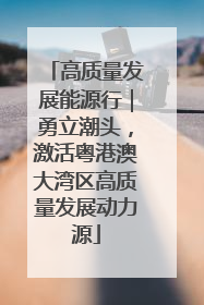 高质量发展能源行｜勇立潮头，激活粤港澳大湾区高质量发展动力源