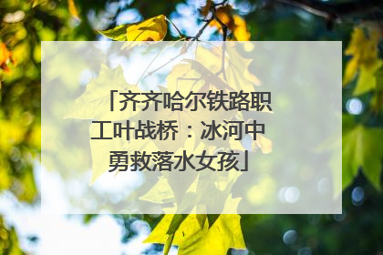 齐齐哈尔铁路职工叶战桥：冰河中勇救落水女孩