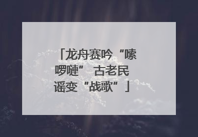 龙舟赛吟“嗦啰嗹” 古老民谣变“战歌”