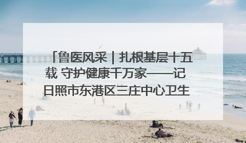 鲁医风采｜扎根基层十五载 守护健康千万家——记日照市东港区三庄中心卫生院院长、主治医师张守海