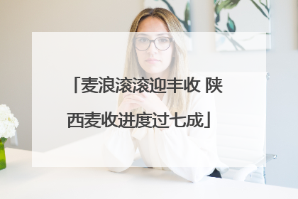 麦浪滚滚迎丰收 陕西麦收进度过七成