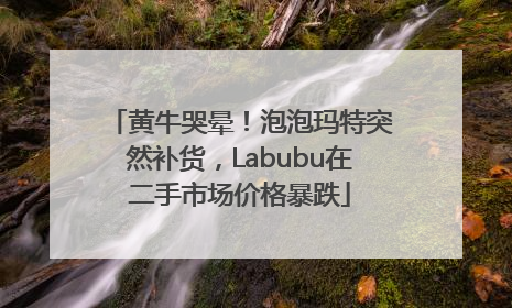 黄牛哭晕！泡泡玛特突然补货，Labubu在二手市场价格暴跌