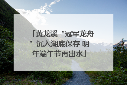 黄龙溪“冠军龙舟”沉入湖底保存 明年端午节再出水