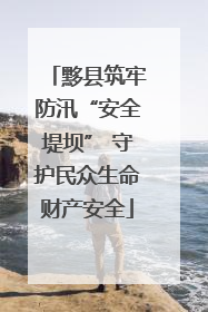 黟县筑牢防汛“安全堤坝” 守护民众生命财产安全