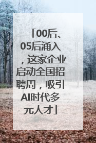 00后、05后涌入，这家企业启动全国招聘周，吸引AI时代多元人才