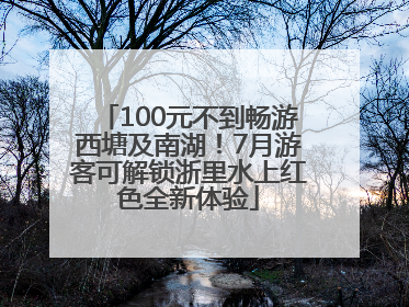 100元不到畅游西塘及南湖！7月游客可解锁浙里水上红色全新体验