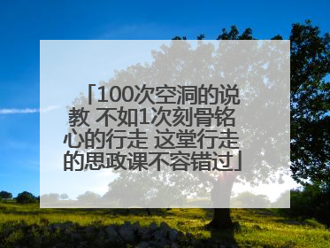 100次空洞的说教 不如1次刻骨铭心的行走 这堂行走的思政课不容错过