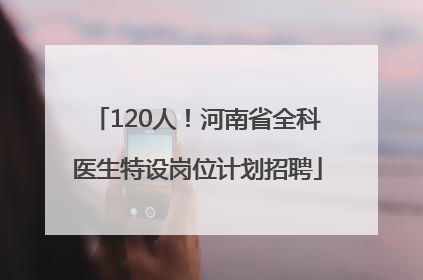 120人！河南省全科医生特设岗位计划招聘