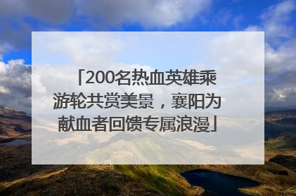 200名热血英雄乘游轮共赏美景，襄阳为献血者回馈专属浪漫