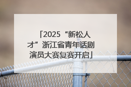 2025“新松人才”浙江省青年话剧演员大赛复赛开启