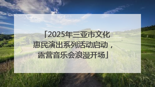 2025年三亚市文化惠民演出系列活动启动，露营音乐会浪漫开场